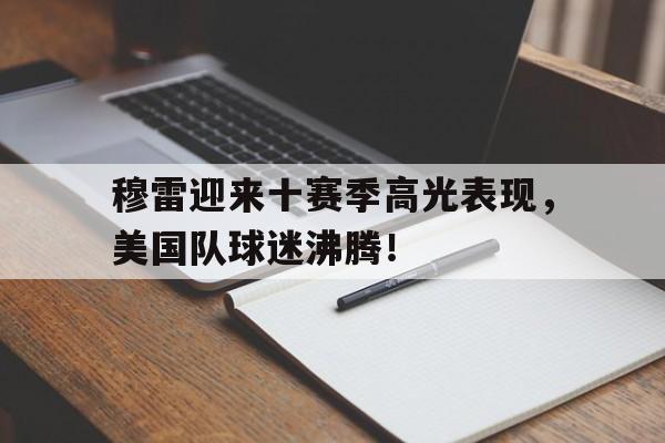 包含穆雷迎来十赛季高光表现,美国队球迷沸腾!的词条 包含穆雷迎来十赛季高光表现,美国队球迷沸腾!的词条